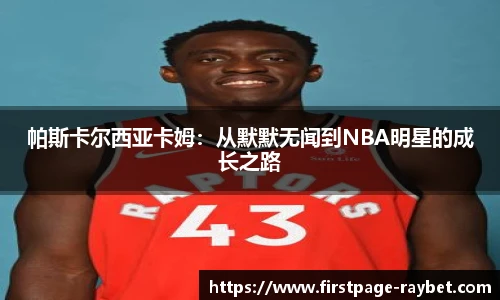 帕斯卡尔西亚卡姆：从默默无闻到NBA明星的成长之路