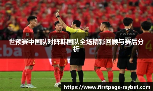 世预赛中国队对阵韩国队全场精彩回顾与赛后分析