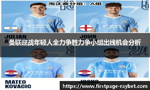 曼联迎战年轻人全力争胜力争小组出线机会分析