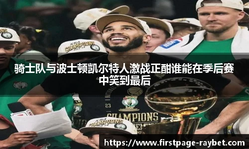 骑士队与波士顿凯尔特人激战正酣谁能在季后赛中笑到最后