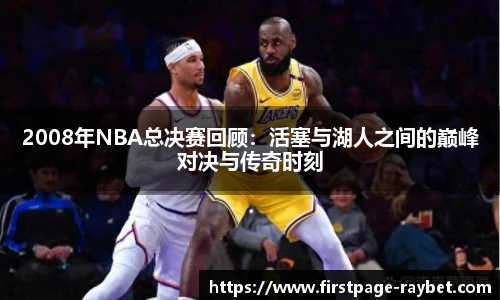 2008年NBA总决赛回顾：活塞与湖人之间的巅峰对决与传奇时刻