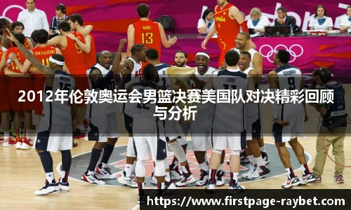 2012年伦敦奥运会男篮决赛美国队对决精彩回顾与分析