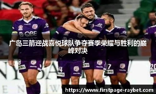 广岛三箭迎战喜悦球队争夺赛季荣耀与胜利的巅峰对决