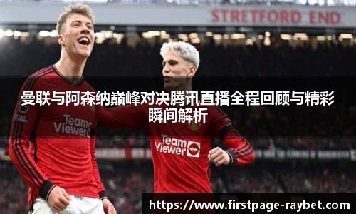 曼联与阿森纳巅峰对决腾讯直播全程回顾与精彩瞬间解析