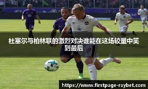 杜塞尔与柏林联的激烈对决谁能在这场较量中笑到最后