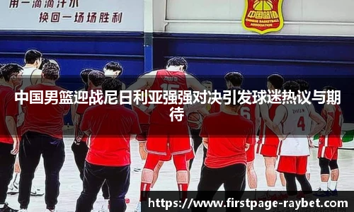 中国男篮迎战尼日利亚强强对决引发球迷热议与期待