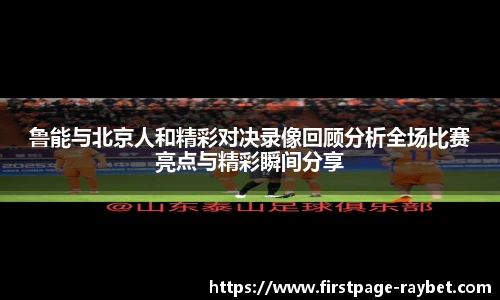鲁能与北京人和精彩对决录像回顾分析全场比赛亮点与精彩瞬间分享