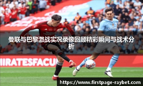 曼联与巴黎激战实况录像回顾精彩瞬间与战术分析