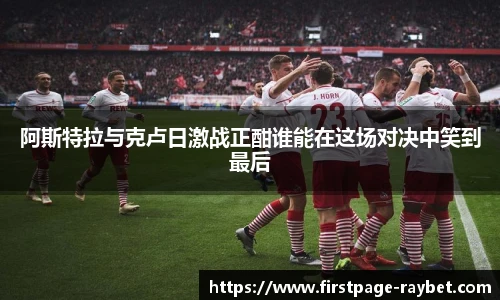阿斯特拉与克卢日激战正酣谁能在这场对决中笑到最后