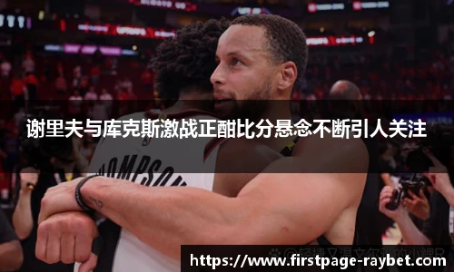 谢里夫与库克斯激战正酣比分悬念不断引人关注