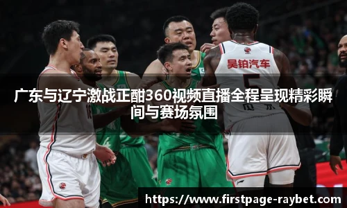 广东与辽宁激战正酣360视频直播全程呈现精彩瞬间与赛场氛围